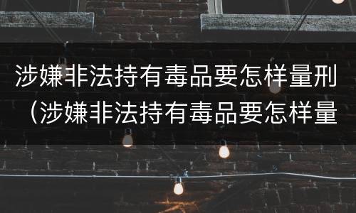 涉嫌非法持有毒品要怎样量刑（涉嫌非法持有毒品要怎样量刑呢）