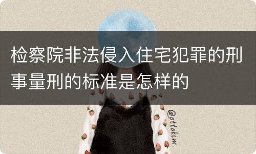 检察院非法侵入住宅犯罪的刑事量刑的标准是怎样的