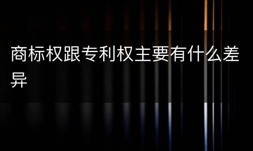 商标权跟专利权主要有什么差异
