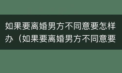 如果要离婚男方不同意要怎样办（如果要离婚男方不同意要怎样办理）