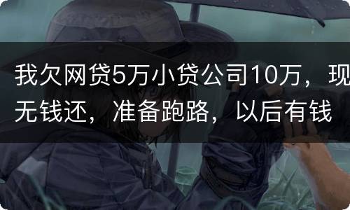 我欠网贷5万小贷公司10万，现无钱还，准备跑路，以后有钱了在还可以吗