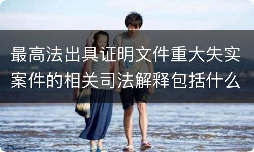 最高法出具证明文件重大失实案件的相关司法解释包括什么重要规定