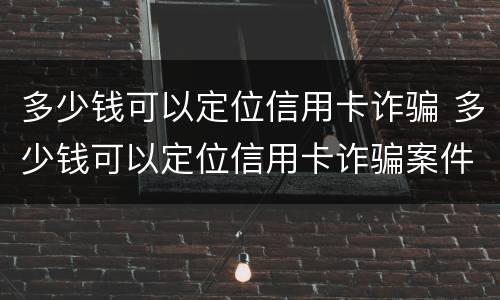 多少钱可以定位信用卡诈骗 多少钱可以定位信用卡诈骗案件