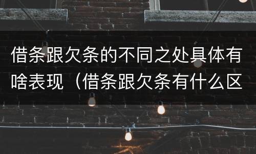 借条跟欠条的不同之处具体有啥表现（借条跟欠条有什么区别是什么）