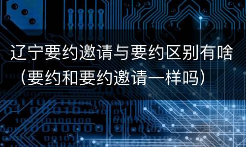 辽宁要约邀请与要约区别有啥（要约和要约邀请一样吗）