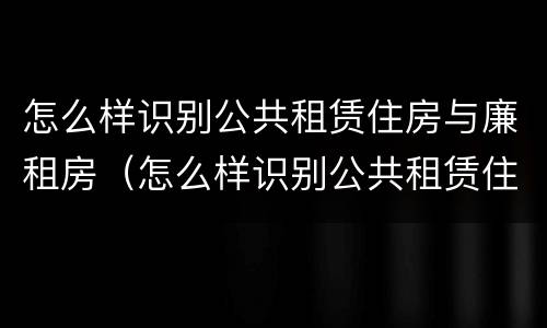 怎么样识别公共租赁住房与廉租房（怎么样识别公共租赁住房与廉租房的关系）