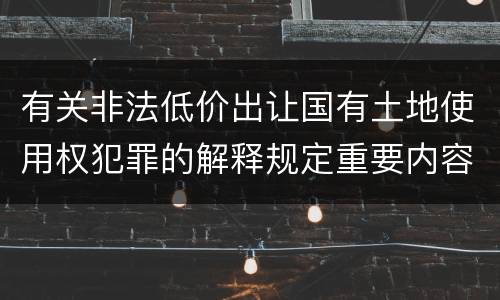 有关非法低价出让国有土地使用权犯罪的解释规定重要内容包括什么