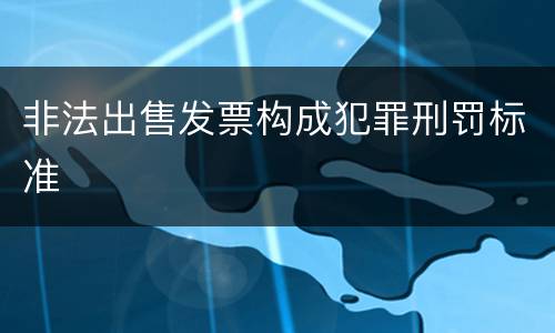 非法出售发票构成犯罪刑罚标准