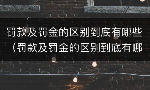 罚款及罚金的区别到底有哪些（罚款及罚金的区别到底有哪些方面）