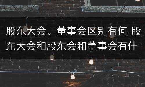 股东大会、董事会区别有何 股东大会和股东会和董事会有什么区别