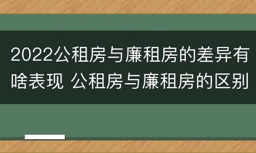 2022公租房与廉租房的差异有啥表现 公租房与廉租房的区别都在此,别再搞错了!