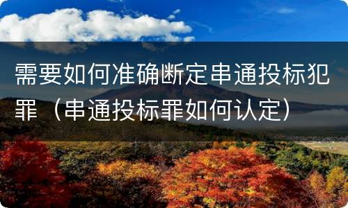 需要如何准确断定串通投标犯罪（串通投标罪如何认定）