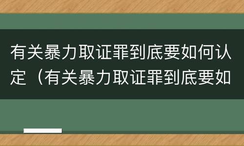 有关暴力取证罪到底要如何认定（有关暴力取证罪到底要如何认定的）