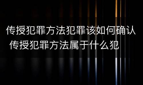 传授犯罪方法犯罪该如何确认 传授犯罪方法属于什么犯