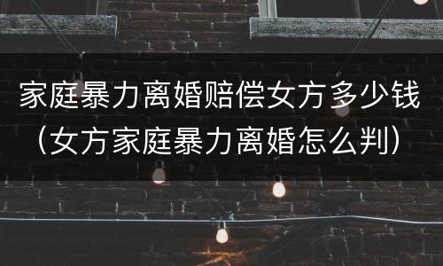 家庭暴力离婚赔偿女方多少钱（女方家庭暴力离婚怎么判）