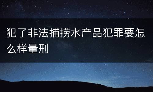 犯了非法捕捞水产品犯罪要怎么样量刑
