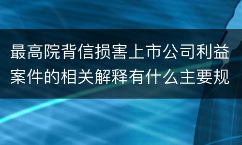 最高院背信损害上市公司利益案件的相关解释有什么主要规定