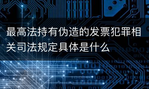 最高法持有伪造的发票犯罪相关司法规定具体是什么