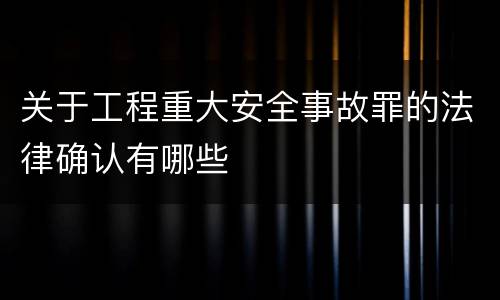 关于工程重大安全事故罪的法律确认有哪些