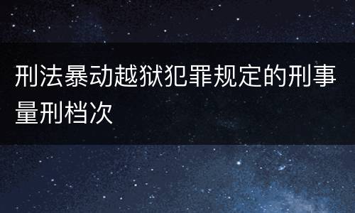 刑法暴动越狱犯罪规定的刑事量刑档次