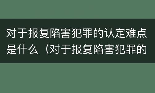 对于报复陷害犯罪的认定难点是什么（对于报复陷害犯罪的认定难点是什么意思）