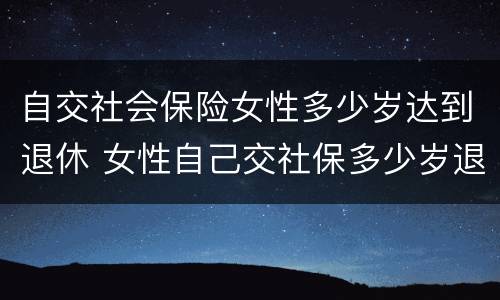 自交社会保险女性多少岁达到退休 女性自己交社保多少岁退休