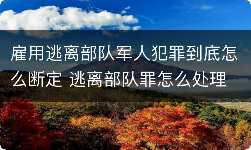 雇用逃离部队军人犯罪到底怎么断定 逃离部队罪怎么处理