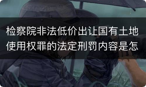 检察院非法低价出让国有土地使用权罪的法定刑罚内容是怎样的