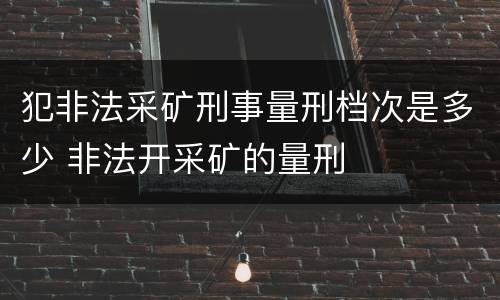 犯非法采矿刑事量刑档次是多少 非法开采矿的量刑