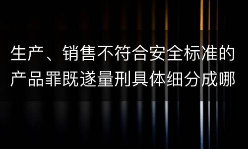 生产、销售不符合安全标准的产品罪既遂量刑具体细分成哪些标准