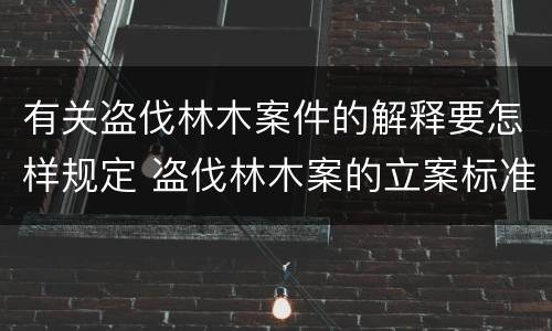 有关盗伐林木案件的解释要怎样规定 盗伐林木案的立案标准及定罪与量刑