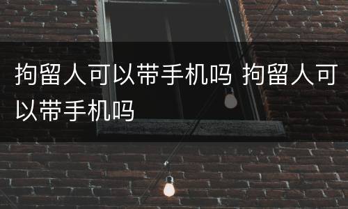 拘留人可以带手机吗 拘留人可以带手机吗