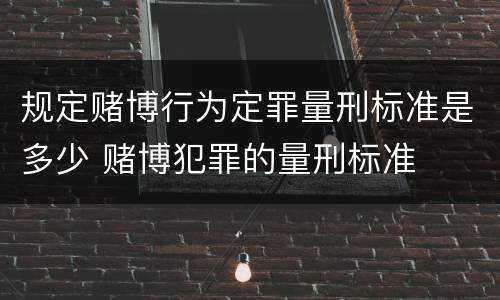 规定赌博行为定罪量刑标准是多少 赌博犯罪的量刑标准