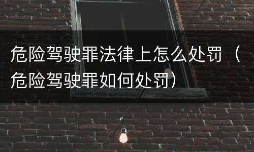 危险驾驶罪法律上怎么处罚（危险驾驶罪如何处罚）