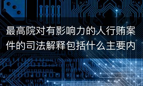 最高院对有影响力的人行贿案件的司法解释包括什么主要内容