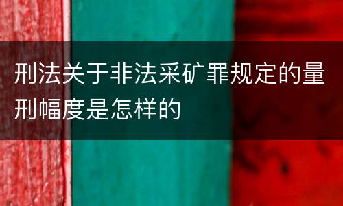 刑法关于非法采矿罪规定的量刑幅度是怎样的