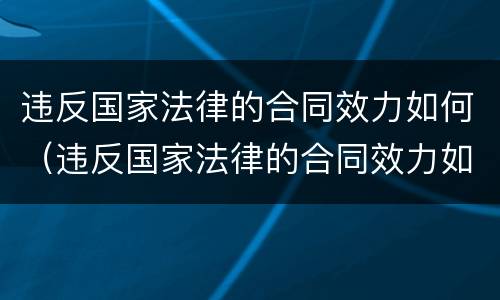 违反国家法律的合同效力如何（违反国家法律的合同效力如何处罚）