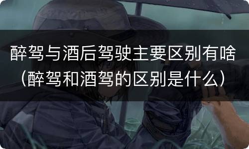 醉驾与酒后驾驶主要区别有啥（醉驾和酒驾的区别是什么）