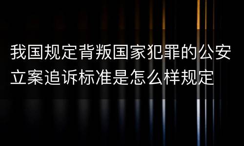 我国规定背叛国家犯罪的公安立案追诉标准是怎么样规定