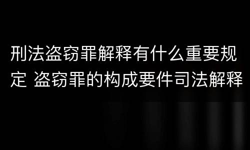 刑法盗窃罪解释有什么重要规定 盗窃罪的构成要件司法解释