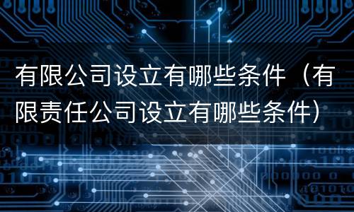 有限公司设立有哪些条件（有限责任公司设立有哪些条件）
