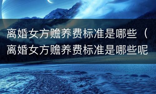离婚女方赡养费标准是哪些（离婚女方赡养费标准是哪些呢）