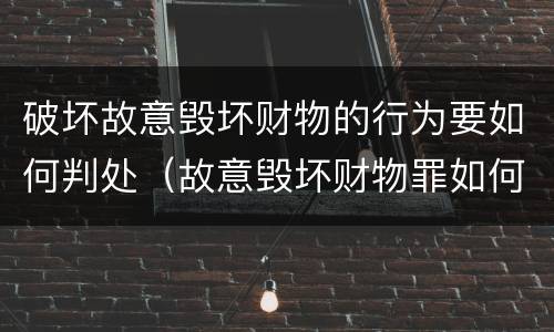 破坏故意毁坏财物的行为要如何判处（故意毁坏财物罪如何定损）