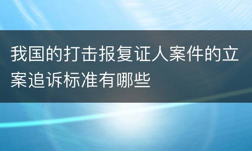 我国的打击报复证人案件的立案追诉标准有哪些