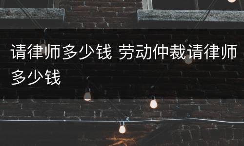 请律师多少钱 劳动仲裁请律师多少钱