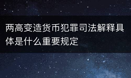两高变造货币犯罪司法解释具体是什么重要规定