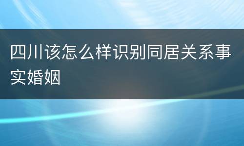 四川该怎么样识别同居关系事实婚姻