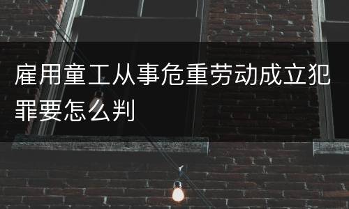 雇用童工从事危重劳动成立犯罪要怎么判