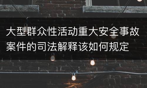 大型群众性活动重大安全事故案件的司法解释该如何规定