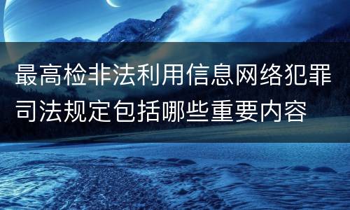最高检非法利用信息网络犯罪司法规定包括哪些重要内容